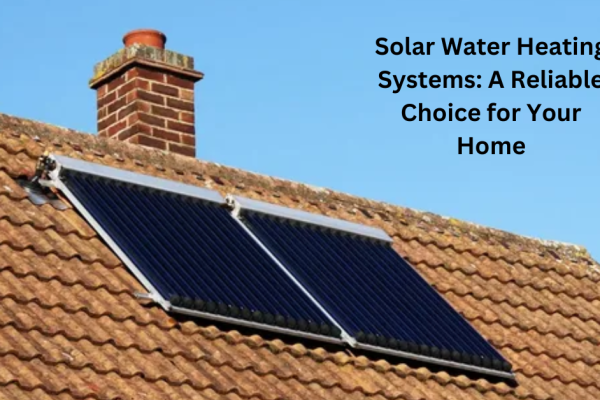 Solar Water Heating Systems: A Reliable Choice for Your Home