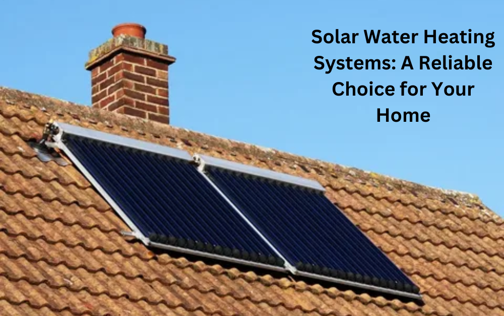 Solar Water Heating Systems: A Reliable Choice for Your Home
